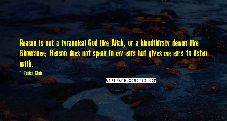 Tabish Khair Quotes: Reason is not a tyrannical God like Allah, or a bloodthirsty demon like Bhowanee; Reason does not speak in my ears but gives me ears to listen with.