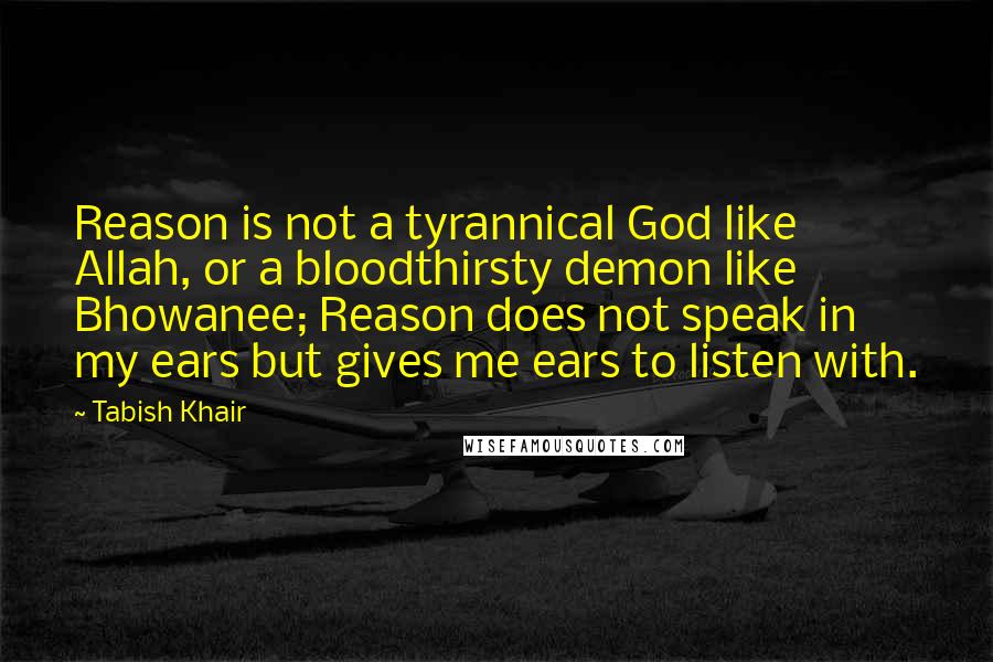 Tabish Khair Quotes: Reason is not a tyrannical God like Allah, or a bloodthirsty demon like Bhowanee; Reason does not speak in my ears but gives me ears to listen with.