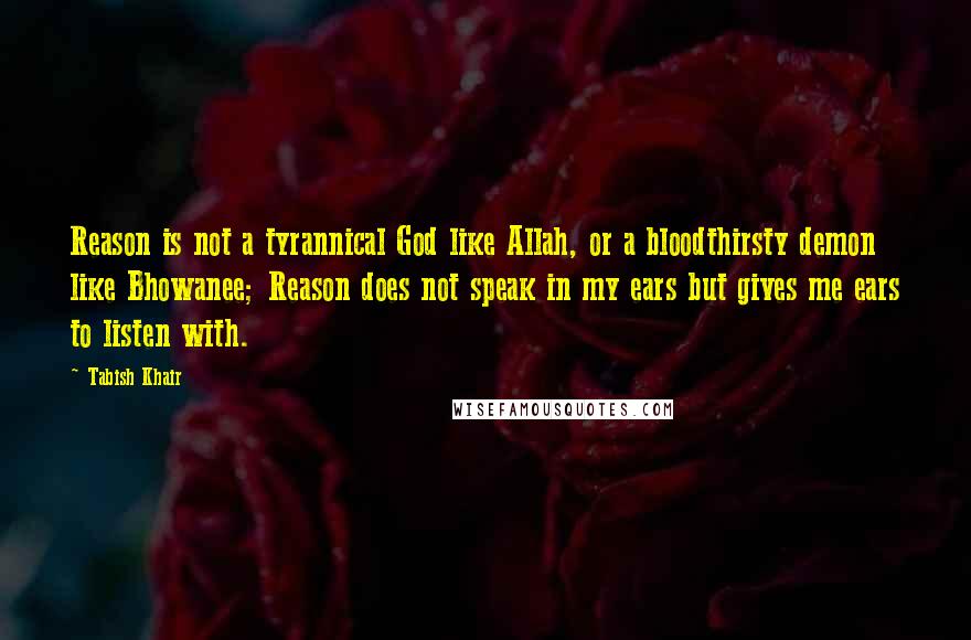 Tabish Khair Quotes: Reason is not a tyrannical God like Allah, or a bloodthirsty demon like Bhowanee; Reason does not speak in my ears but gives me ears to listen with.