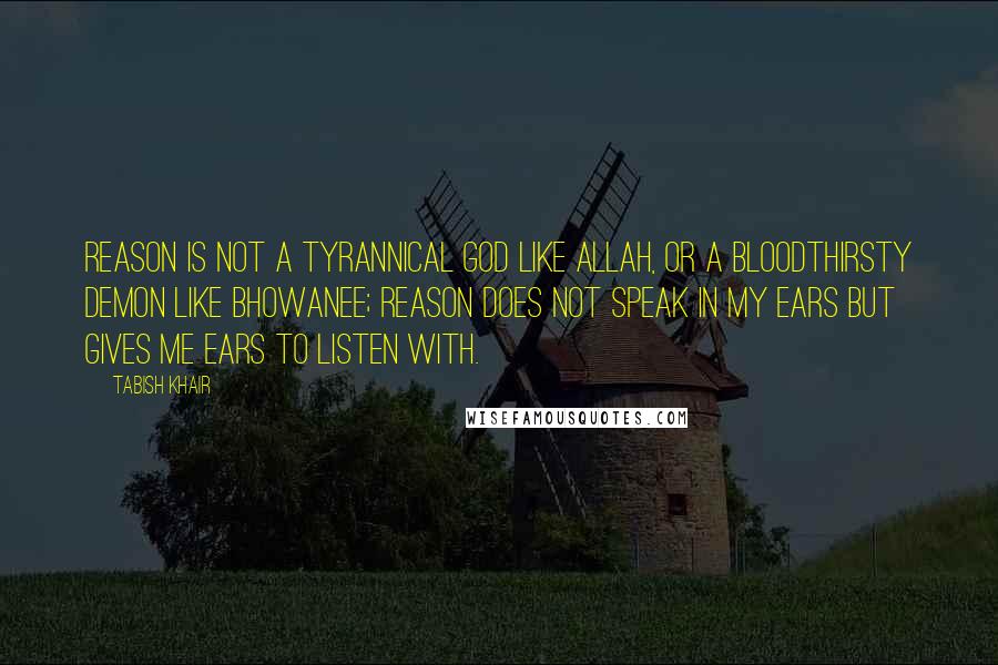 Tabish Khair Quotes: Reason is not a tyrannical God like Allah, or a bloodthirsty demon like Bhowanee; Reason does not speak in my ears but gives me ears to listen with.