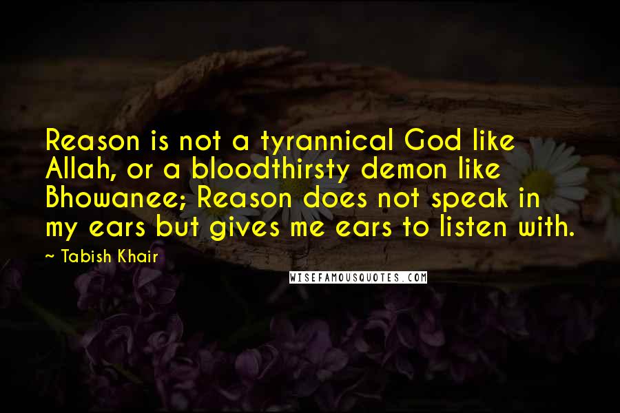 Tabish Khair Quotes: Reason is not a tyrannical God like Allah, or a bloodthirsty demon like Bhowanee; Reason does not speak in my ears but gives me ears to listen with.