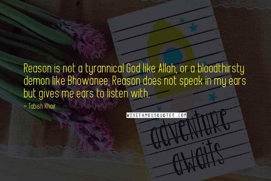 Tabish Khair Quotes: Reason is not a tyrannical God like Allah, or a bloodthirsty demon like Bhowanee; Reason does not speak in my ears but gives me ears to listen with.