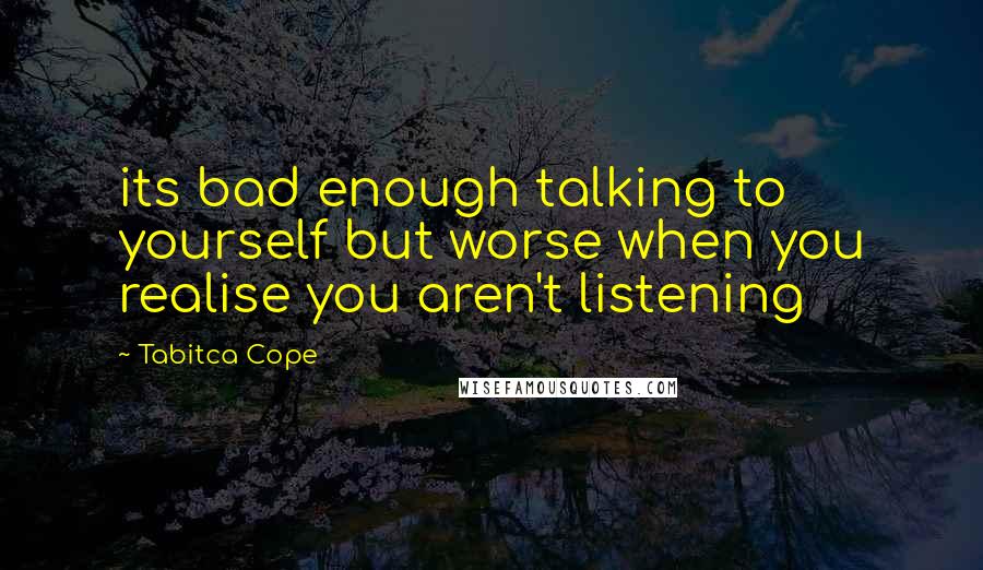 Tabitca Cope Quotes: its bad enough talking to yourself but worse when you realise you aren't listening