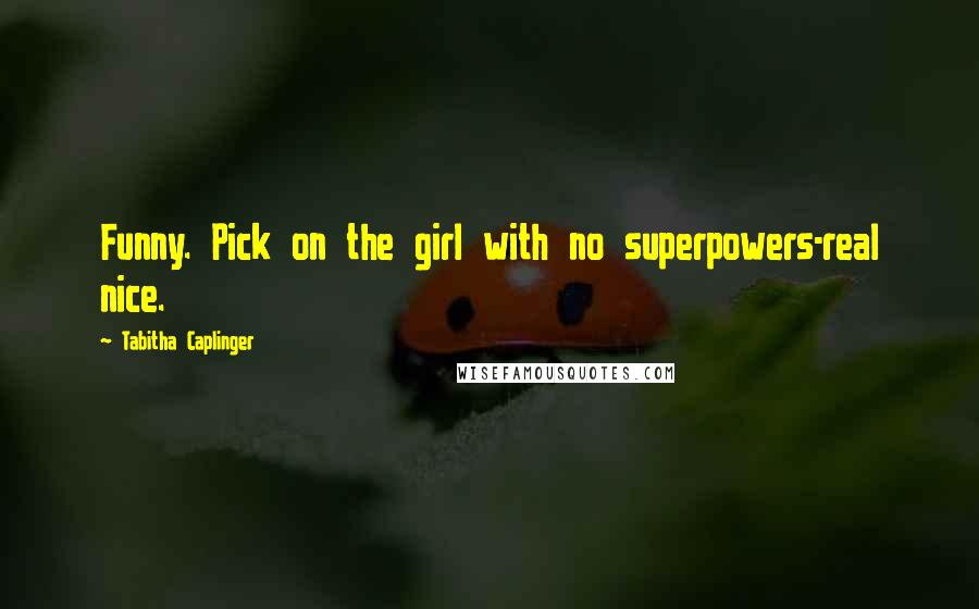 Tabitha Caplinger Quotes: Funny. Pick on the girl with no superpowers-real nice.