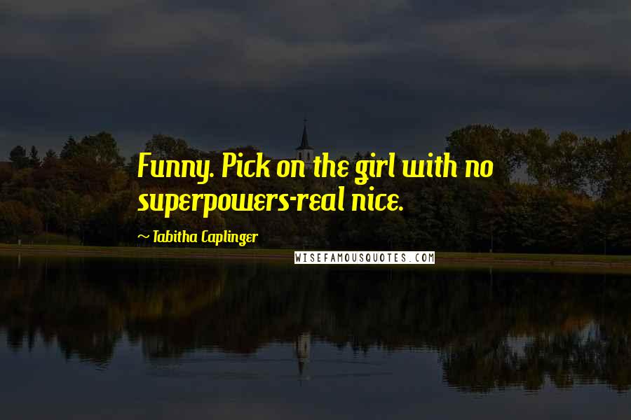 Tabitha Caplinger Quotes: Funny. Pick on the girl with no superpowers-real nice.