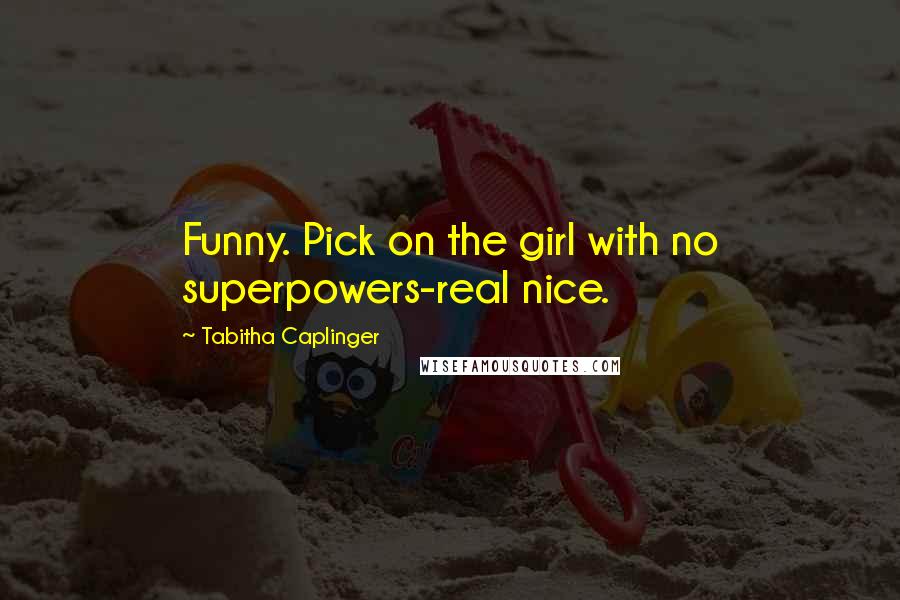 Tabitha Caplinger Quotes: Funny. Pick on the girl with no superpowers-real nice.