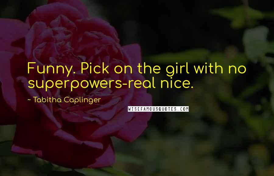 Tabitha Caplinger Quotes: Funny. Pick on the girl with no superpowers-real nice.