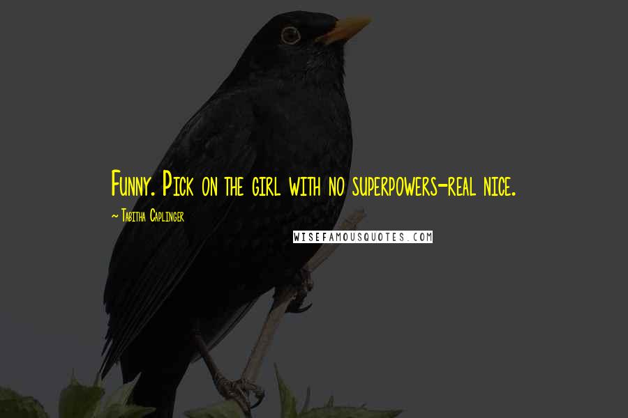 Tabitha Caplinger Quotes: Funny. Pick on the girl with no superpowers-real nice.