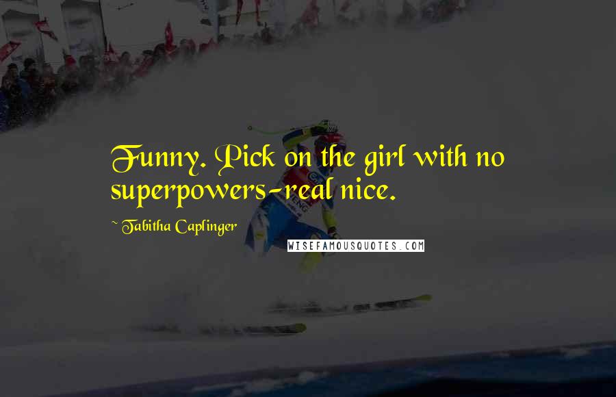 Tabitha Caplinger Quotes: Funny. Pick on the girl with no superpowers-real nice.