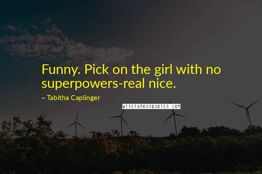 Tabitha Caplinger Quotes: Funny. Pick on the girl with no superpowers-real nice.