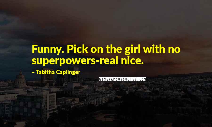 Tabitha Caplinger Quotes: Funny. Pick on the girl with no superpowers-real nice.