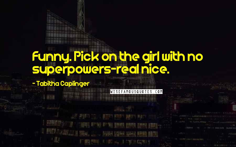 Tabitha Caplinger Quotes: Funny. Pick on the girl with no superpowers-real nice.