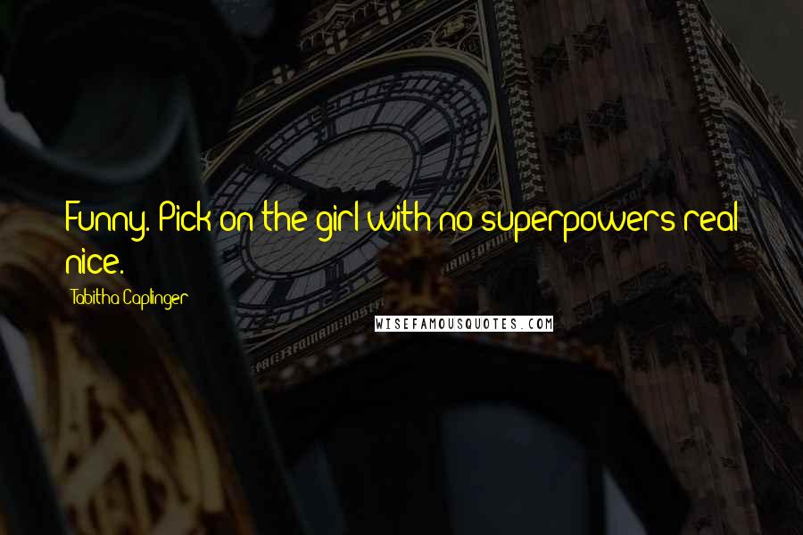 Tabitha Caplinger Quotes: Funny. Pick on the girl with no superpowers-real nice.