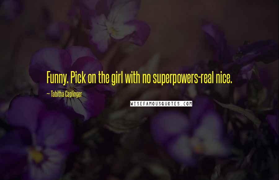 Tabitha Caplinger Quotes: Funny. Pick on the girl with no superpowers-real nice.