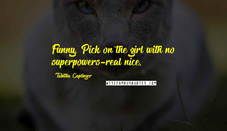 Tabitha Caplinger Quotes: Funny. Pick on the girl with no superpowers-real nice.