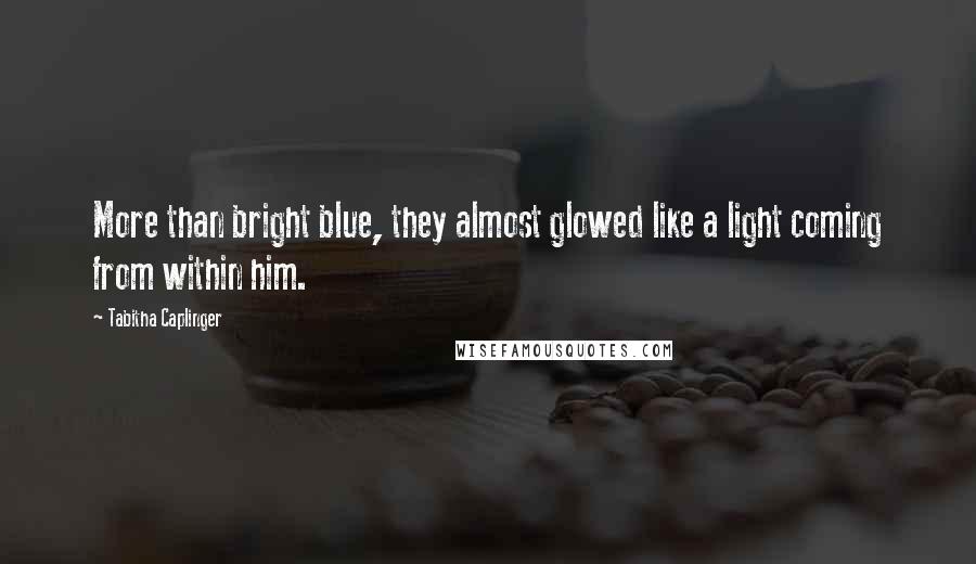 Tabitha Caplinger Quotes: More than bright blue, they almost glowed like a light coming from within him.
