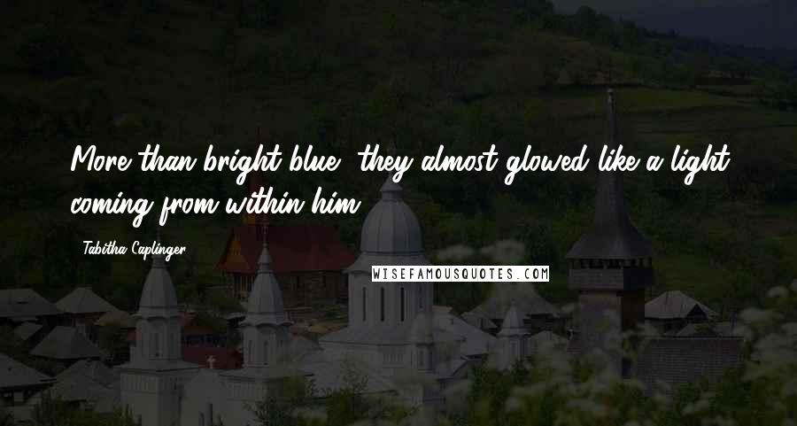 Tabitha Caplinger Quotes: More than bright blue, they almost glowed like a light coming from within him.