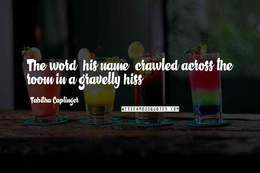 Tabitha Caplinger Quotes: The word, his name, crawled across the room in a gravelly hiss.
