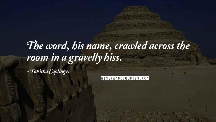 Tabitha Caplinger Quotes: The word, his name, crawled across the room in a gravelly hiss.