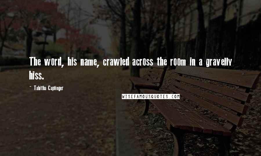 Tabitha Caplinger Quotes: The word, his name, crawled across the room in a gravelly hiss.