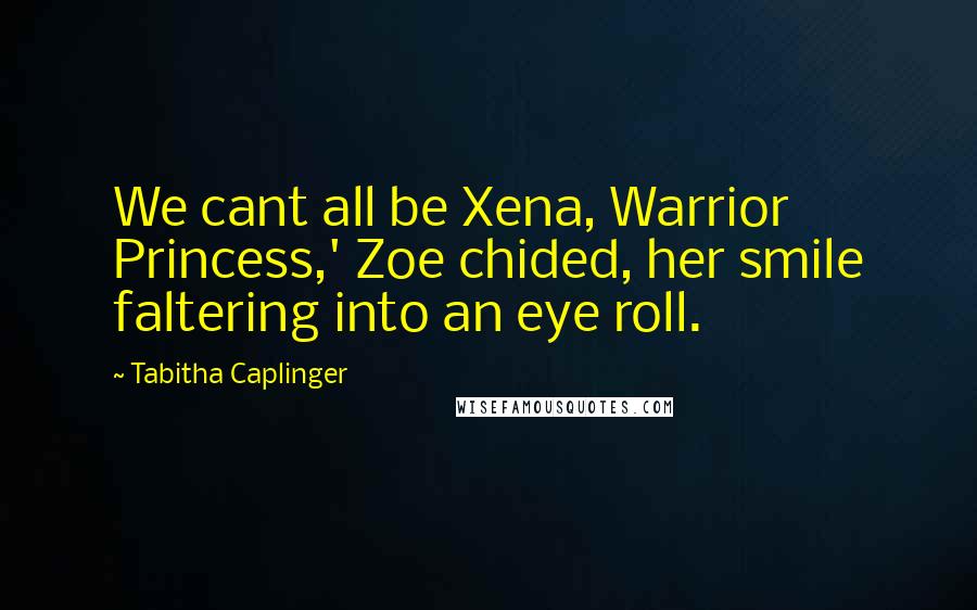 Tabitha Caplinger Quotes: We cant all be Xena, Warrior Princess,' Zoe chided, her smile faltering into an eye roll.