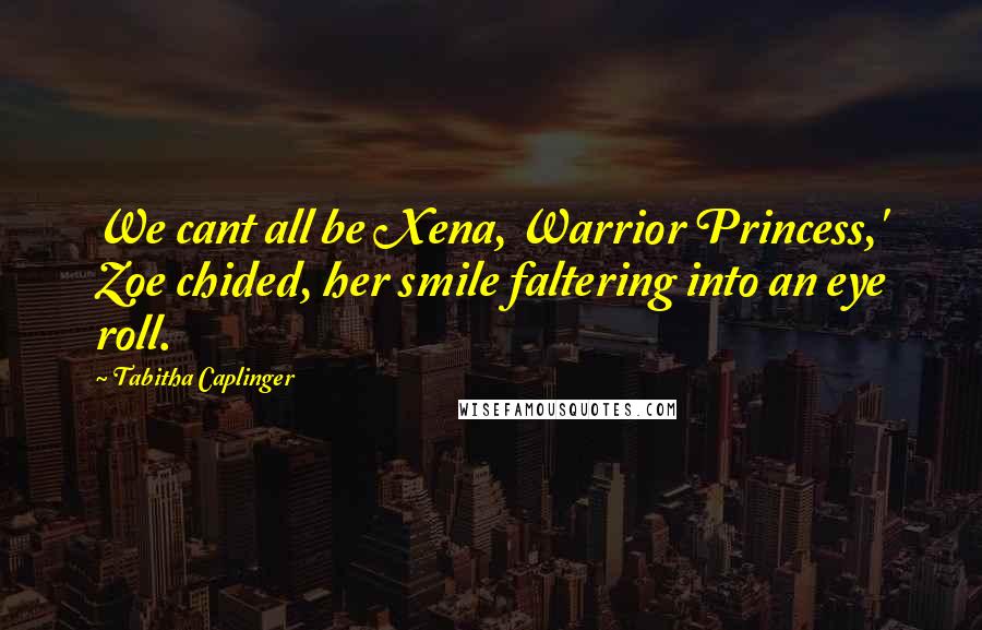 Tabitha Caplinger Quotes: We cant all be Xena, Warrior Princess,' Zoe chided, her smile faltering into an eye roll.