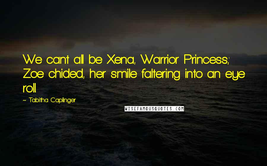 Tabitha Caplinger Quotes: We cant all be Xena, Warrior Princess,' Zoe chided, her smile faltering into an eye roll.