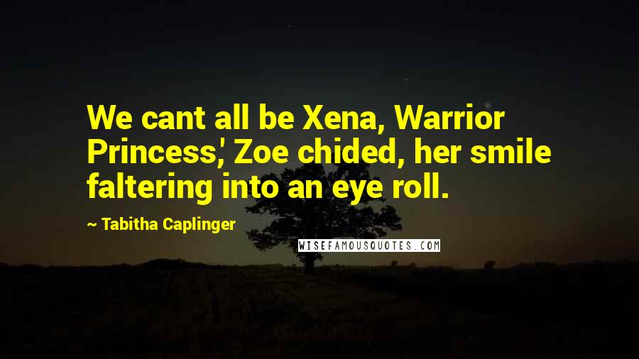 Tabitha Caplinger Quotes: We cant all be Xena, Warrior Princess,' Zoe chided, her smile faltering into an eye roll.