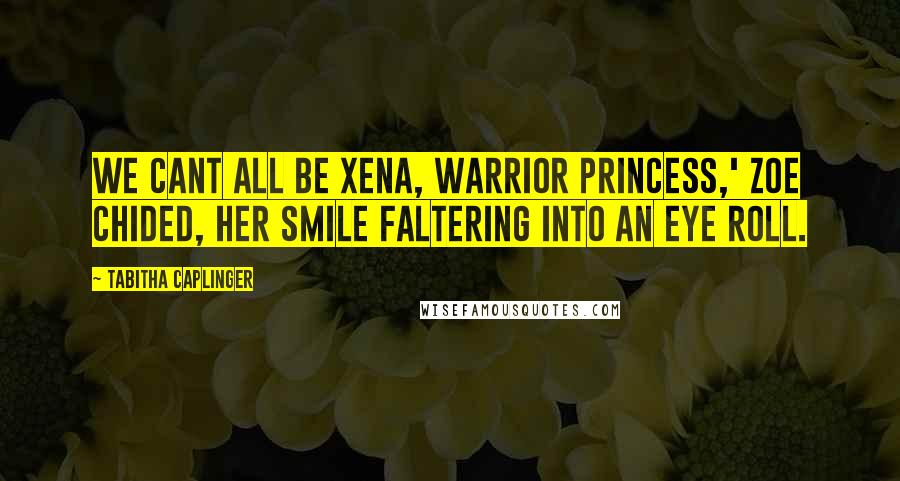 Tabitha Caplinger Quotes: We cant all be Xena, Warrior Princess,' Zoe chided, her smile faltering into an eye roll.