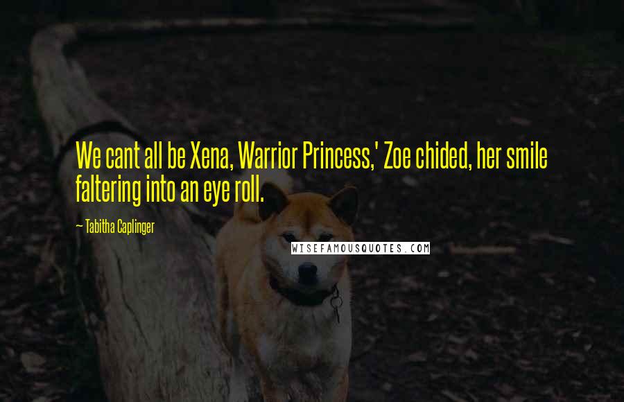 Tabitha Caplinger Quotes: We cant all be Xena, Warrior Princess,' Zoe chided, her smile faltering into an eye roll.
