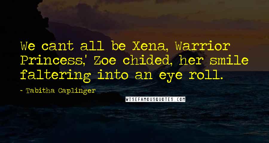 Tabitha Caplinger Quotes: We cant all be Xena, Warrior Princess,' Zoe chided, her smile faltering into an eye roll.