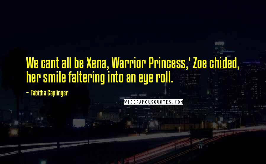 Tabitha Caplinger Quotes: We cant all be Xena, Warrior Princess,' Zoe chided, her smile faltering into an eye roll.