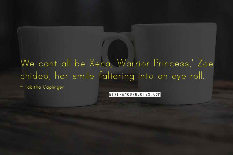 Tabitha Caplinger Quotes: We cant all be Xena, Warrior Princess,' Zoe chided, her smile faltering into an eye roll.