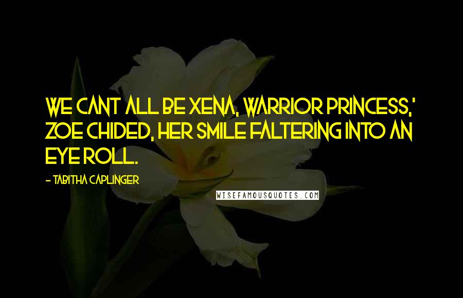 Tabitha Caplinger Quotes: We cant all be Xena, Warrior Princess,' Zoe chided, her smile faltering into an eye roll.