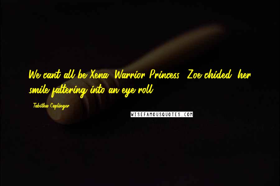 Tabitha Caplinger Quotes: We cant all be Xena, Warrior Princess,' Zoe chided, her smile faltering into an eye roll.