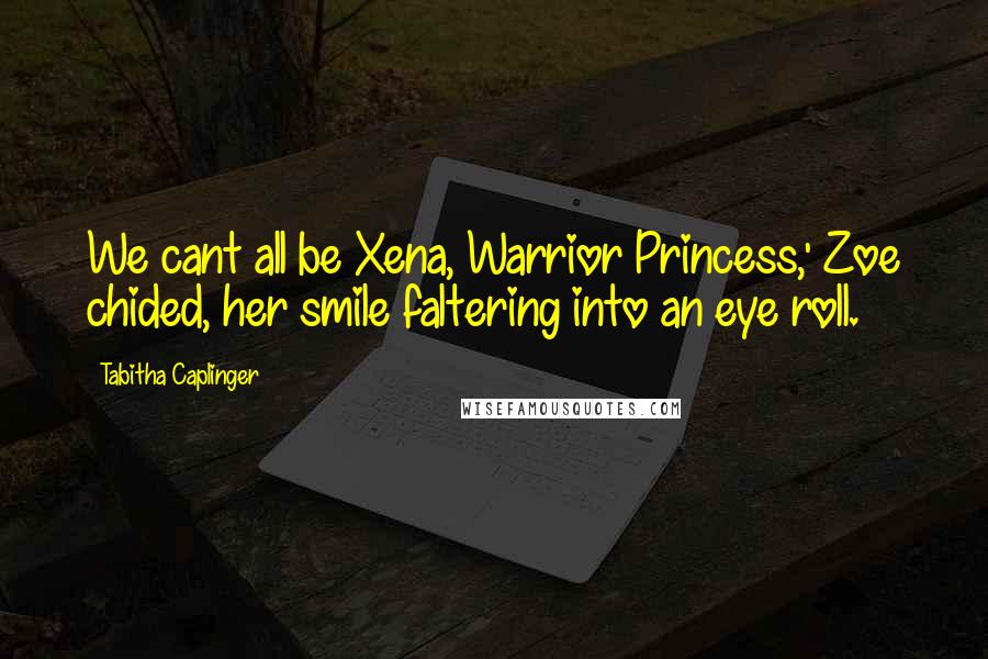 Tabitha Caplinger Quotes: We cant all be Xena, Warrior Princess,' Zoe chided, her smile faltering into an eye roll.