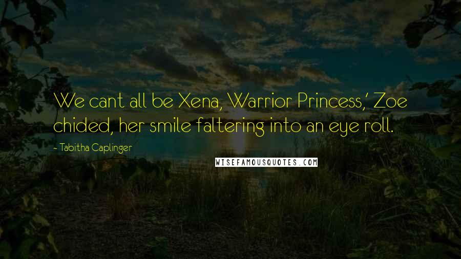 Tabitha Caplinger Quotes: We cant all be Xena, Warrior Princess,' Zoe chided, her smile faltering into an eye roll.