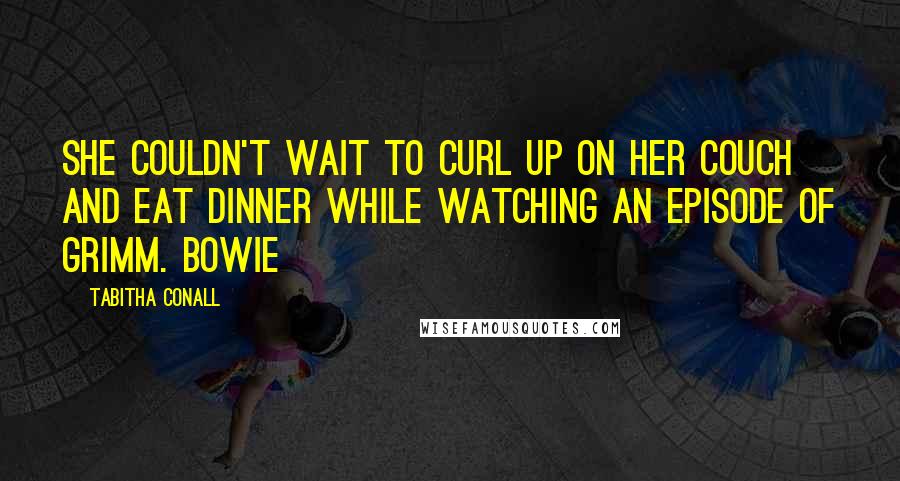 Tabitha Conall Quotes: She couldn't wait to curl up on her couch and eat dinner while watching an episode of Grimm. Bowie