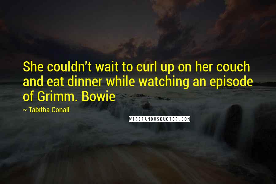 Tabitha Conall Quotes: She couldn't wait to curl up on her couch and eat dinner while watching an episode of Grimm. Bowie