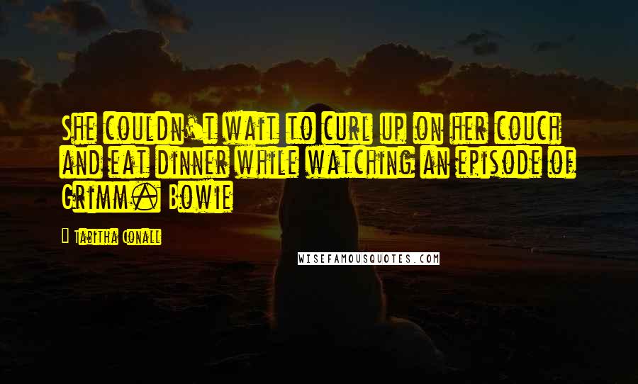 Tabitha Conall Quotes: She couldn't wait to curl up on her couch and eat dinner while watching an episode of Grimm. Bowie