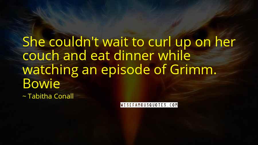 Tabitha Conall Quotes: She couldn't wait to curl up on her couch and eat dinner while watching an episode of Grimm. Bowie