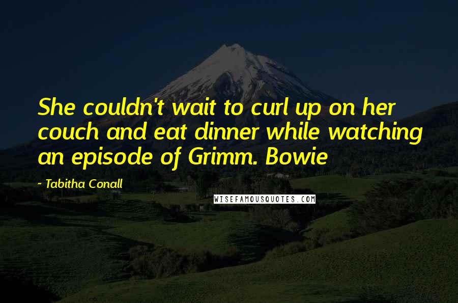 Tabitha Conall Quotes: She couldn't wait to curl up on her couch and eat dinner while watching an episode of Grimm. Bowie