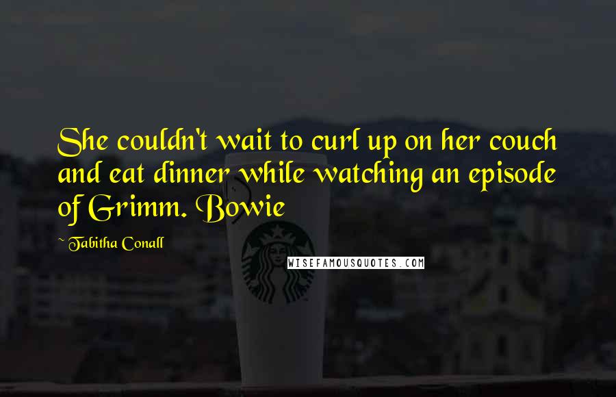 Tabitha Conall Quotes: She couldn't wait to curl up on her couch and eat dinner while watching an episode of Grimm. Bowie