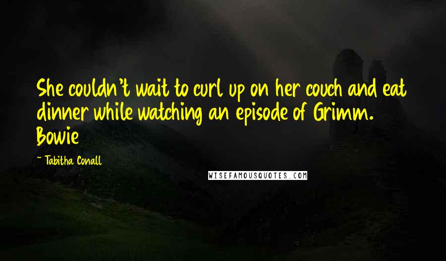 Tabitha Conall Quotes: She couldn't wait to curl up on her couch and eat dinner while watching an episode of Grimm. Bowie