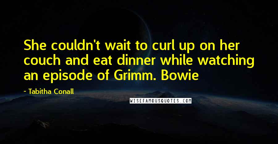 Tabitha Conall Quotes: She couldn't wait to curl up on her couch and eat dinner while watching an episode of Grimm. Bowie