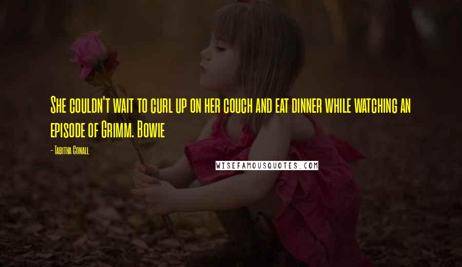 Tabitha Conall Quotes: She couldn't wait to curl up on her couch and eat dinner while watching an episode of Grimm. Bowie