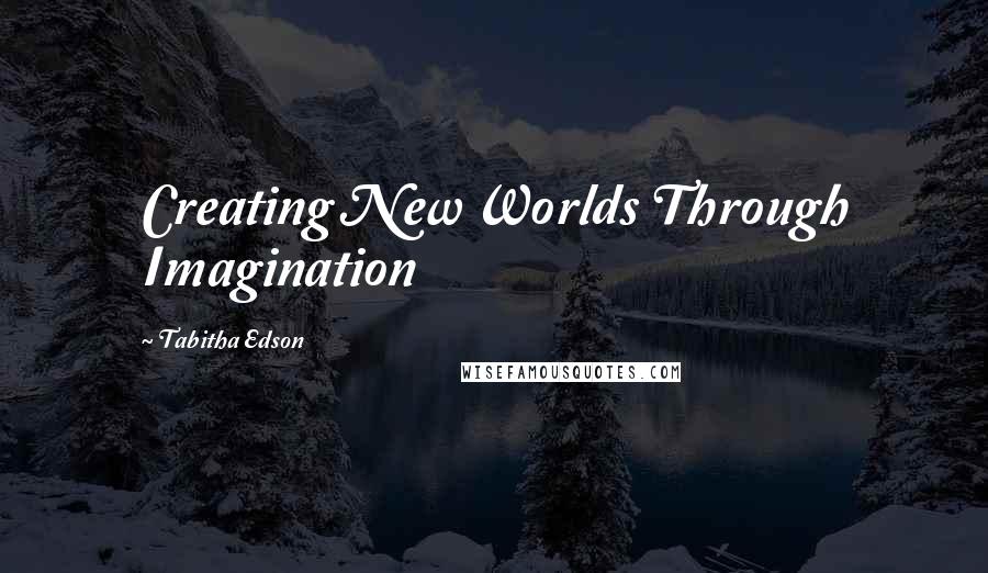 Tabitha Edson Quotes: Creating New Worlds Through Imagination