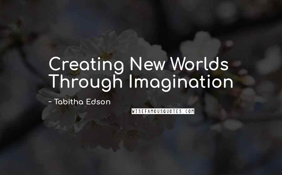 Tabitha Edson Quotes: Creating New Worlds Through Imagination