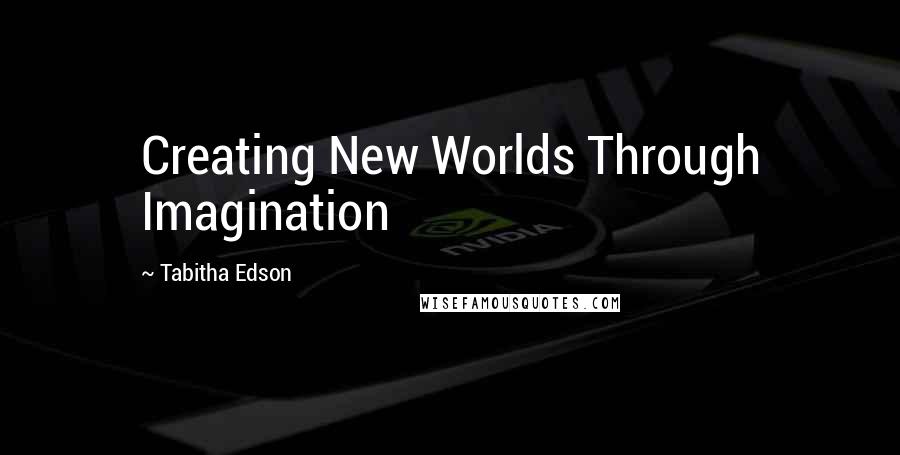 Tabitha Edson Quotes: Creating New Worlds Through Imagination