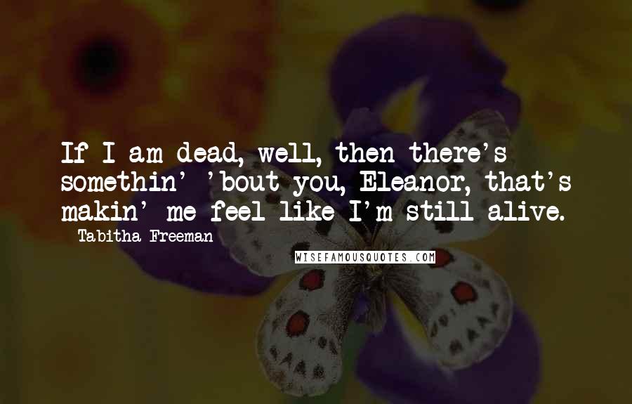 Tabitha Freeman Quotes: If I am dead, well, then there's somethin' 'bout you, Eleanor, that's makin' me feel like I'm still alive.